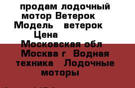 продам лодочный мотор Ветерок-8 › Модель ­ ветерок 8 › Цена ­ 18 000 - Московская обл., Москва г. Водная техника » Лодочные моторы   
